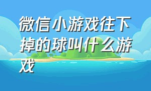 微信小游戏往下掉的球叫什么游戏（微信小游戏排行榜前十名）