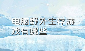 电脑野外生存游戏有哪些（电脑荒岛生存游戏排行榜）