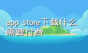 app store下载什么需要付费