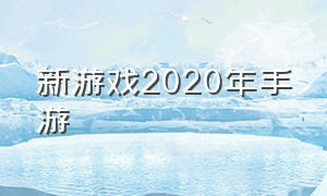 新游戏2020年手游（2020新游戏手游推荐高画质）
