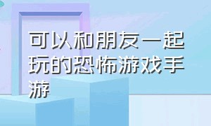 可以和朋友一起玩的恐怖游戏手游