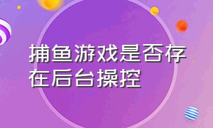 捕鱼游戏是否存在后台操控