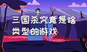 三国杀究竟是啥类型的游戏