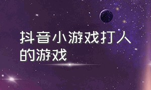 抖音小游戏打人的游戏（打人游戏抖音小游戏）