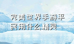 完美世界手游平民用什么精灵