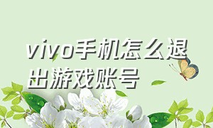 vivo手机怎么退出游戏账号（vivo手机怎么不使用账号登录游戏）