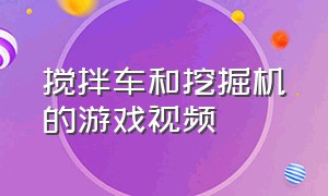 搅拌车和挖掘机的游戏视频