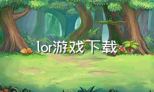 lor游戏下载（lor官网下载游戏）