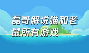 磊哥解说猫和老鼠所有游戏（磊哥游戏视频猫和老鼠最后一期）