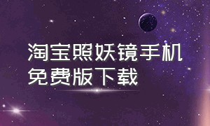 淘宝照妖镜手机免费版下载（手机版淘宝照妖镜怎么下载）