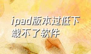 ipad版本过低下载不了软件