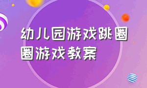 幼儿园游戏跳圈圈游戏教案（亲子游戏跳圈圈游戏教案）