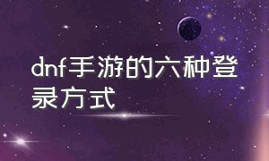 dnf手游的六种登录方式