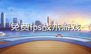 免费fps战术游戏（最火的fps游戏免费）