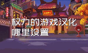 权力的游戏汉化哪里设置（权力的游戏为什么没有中文版）