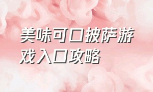 美味可口披萨游戏入口攻略