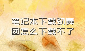 笔记本下载劲舞团怎么下载不了