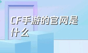 CF手游的官网是什么（cf手游活动大全官网）