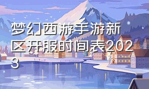 梦幻西游手游新区开服时间表2023（梦幻西游手游新服2024开服时间表）