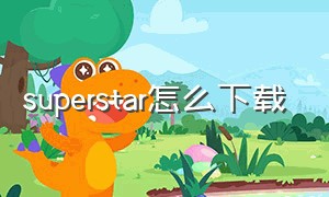 superstar怎么下载（super star哪里可以下载到手机上）