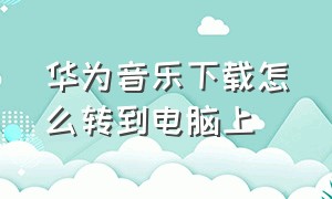 华为音乐下载怎么转到电脑上（如何把华为手机音乐下载到电脑上）