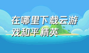 在哪里下载云游戏和平精英