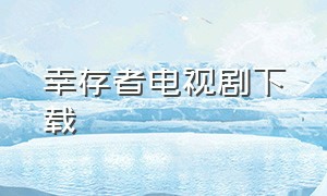 幸存者电视剧下载（电视剧幸存者全部演员表）