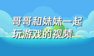 哥哥和妹妹一起玩游戏的视频