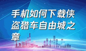 手机如何下载侠盗猎车自由城之章（侠盗猎车自由之章下载完整教程）