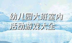 幼儿园大班室内活动游戏大全