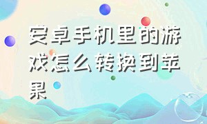 安卓手机里的游戏怎么转换到苹果（安卓手机里的游戏怎么转换到苹果手机）