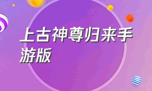 上古神尊归来手游版（手游仙帝归来下载）