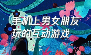 手机上男女朋友玩的互动游戏