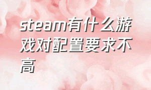 steam有什么游戏对配置要求不高（steam大型游戏需要什么配置）