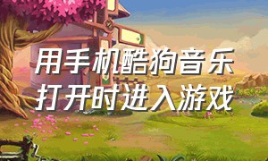 用手机酷狗音乐打开时进入游戏