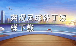 实况足球补丁怎样下载（实况足球怎么下载补丁）