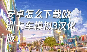 安卓怎么下载欧洲卡车模拟3汉化版