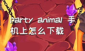 party animal 手机上怎么下载（安卓怎么下载正版party）