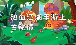 热血江湖手游上古秘境（热血江湖手游神秘卷轴）