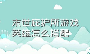 末世庇护所游戏英雄怎么搭配