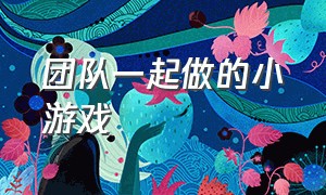 团队一起做的小游戏（五个人一起做的小游戏）