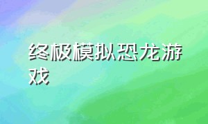 终极模拟恐龙游戏（模拟恐龙的游戏视频）