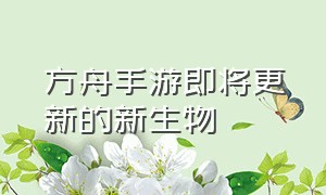 方舟手游即将更新的新生物