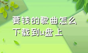 要钱的歌曲怎么下载到u盘上