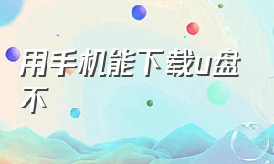 用手机能下载u盘不（手机可以下载u盘的内容吗）