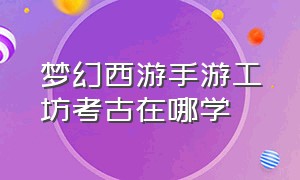 梦幻西游手游工坊考古在哪学