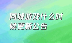 同城游戏什么时候更新公告（同城游戏怎么下载旧版本）