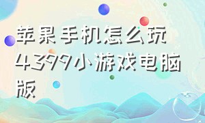 苹果手机怎么玩4399小游戏电脑版（苹果手机怎么玩4399小游戏电脑版软件）