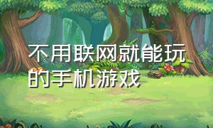 不用联网就能玩的手机游戏（不用网络也能玩的手机游戏）