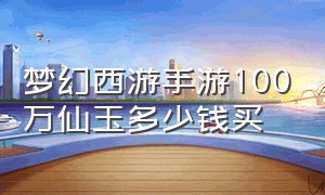 梦幻西游手游100万仙玉多少钱买